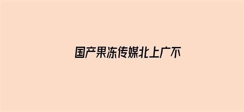 >国产果冻传媒北上广不相信眼泪 在线观看横幅海报图